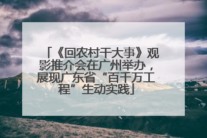 《回农村干大事》观影推介会在广州举办，展现广东省“百千万工程”生动实践