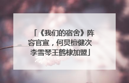 《我们的宿舍》阵容官宣，何炅檀健次李雪琴王鹤棣加盟