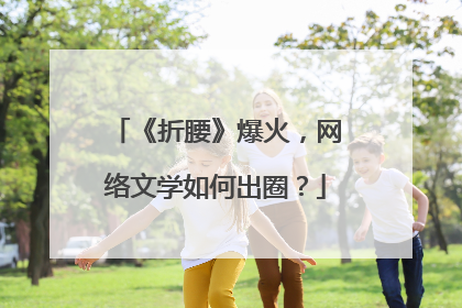 《折腰》爆火，网络文学如何出圈？
