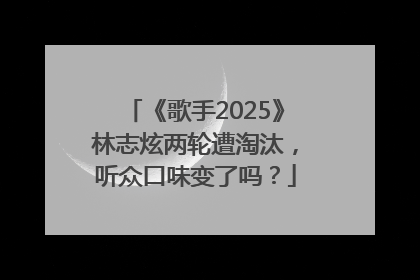 《歌手2025》林志炫两轮遭淘汰，听众口味变了吗？