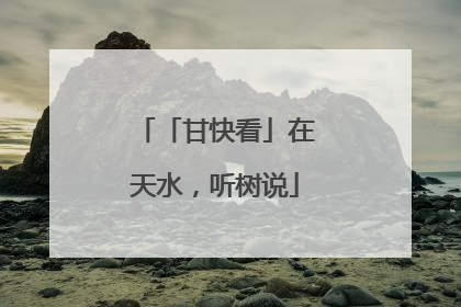 「甘快看」在天水，听树说