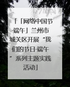 「网络中国节·端午」兰州市城关区开展“我们的节日·端午”系列主题实践活动
