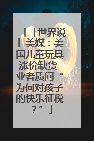 「世界说」美媒：美国儿童玩具涨价缺货 业者质问“为何对孩子的快乐征税？”