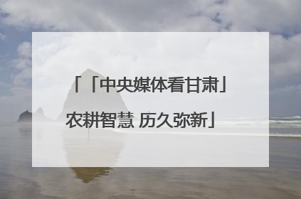 「中央媒体看甘肃」农耕智慧 历久弥新
