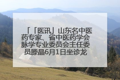「医讯」山东名中医药专家、省中医药学会脉学专业委员会主任委员滕晶6月1日坐诊龙口市中医医院