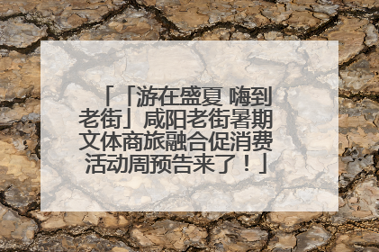「游在盛夏 嗨到老街」咸阳老街暑期文体商旅融合促消费活动周预告来了！