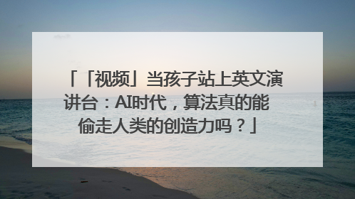 「视频」当孩子站上英文演讲台：AI时代，算法真的能偷走人类的创造力吗？