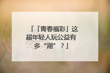 「青春福彩」这届年轻人玩公益有多“潮”？