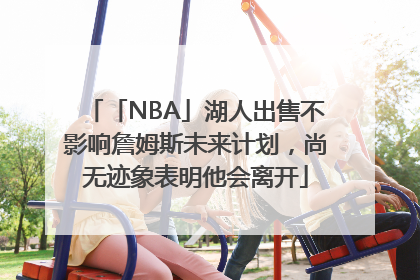「NBA」湖人出售不影响詹姆斯未来计划，尚无迹象表明他会离开