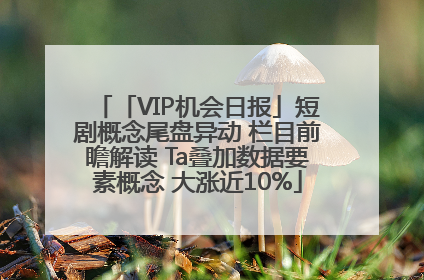 「VIP机会日报」短剧概念尾盘异动 栏目前瞻解读 Ta叠加数据要素概念 大涨近10%