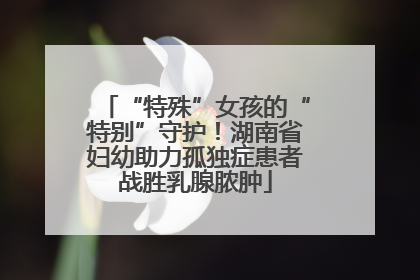 “特殊”女孩的“特别”守护！湖南省妇幼助力孤独症患者战胜乳腺脓肿
