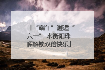 “端午”邂逅“六一” 来衡阳珠晖解锁双倍快乐