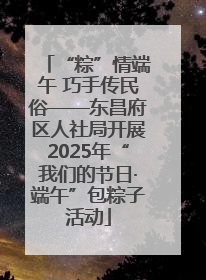 “粽”情端午 巧手传民俗——东昌府区人社局开展2025年“我们的节日·端午”包粽子活动