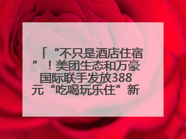 “不只是酒店住宿”！美团生态和万豪国际联手发放388元“吃喝玩乐住”新会员礼包