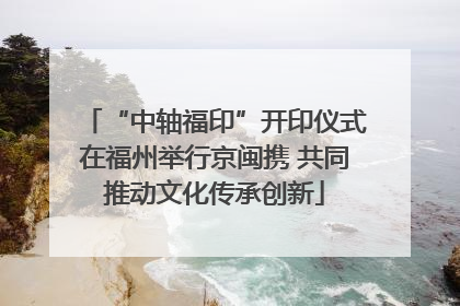 “中轴福印”开印仪式在福州举行京闽携 共同推动文化传承创新