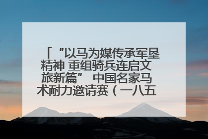 “以马为媒传承军垦精神 重组骑兵连启文旅新篇” 中国名家马术耐力邀请赛（一八五团站）暨重启骑兵连活动正式启动