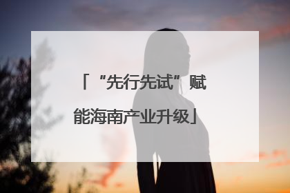 “先行先试”赋能海南产业升级