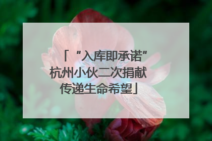 “入库即承诺”杭州小伙二次捐献传递生命希望