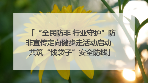 “全民防非 行业守护”防非宣传定向健步走活动启动 共筑“钱袋子”安全防线