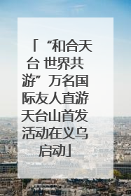 “和合天台 世界共游”万名国际友人直游天台山首发活动在义乌启动