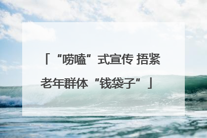 “唠嗑”式宣传 捂紧老年群体“钱袋子”