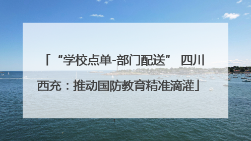 “学校点单-部门配送” 四川西充：推动国防教育精准滴灌