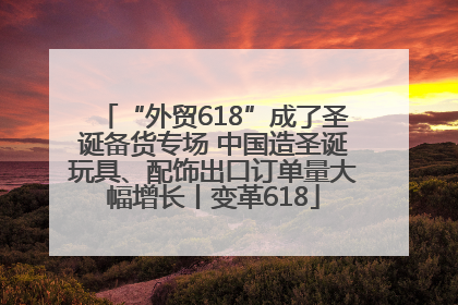 “外贸618”成了圣诞备货专场 中国造圣诞玩具、配饰出口订单量大幅增长丨变革618