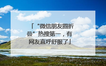 “微信朋友圈折叠”热搜第一，有网友直呼舒服了