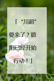 “川超”要来了？德阳已经开始行动！