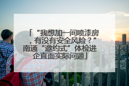 “我想加一间喷漆房，有没有安全风险？”南通“邀约式”体检进企直面实际问题