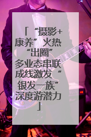 “摄影+康养”火热“出圈” 多业态串联成线激发“银发一族”深度游潜力