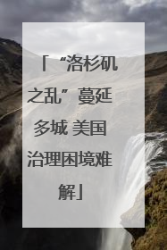“洛杉矶之乱”蔓延多城 美国治理困境难解