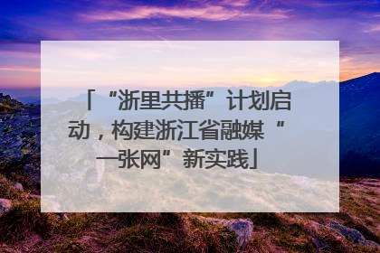“浙里共播”计划启动，构建浙江省融媒“一张网”新实践