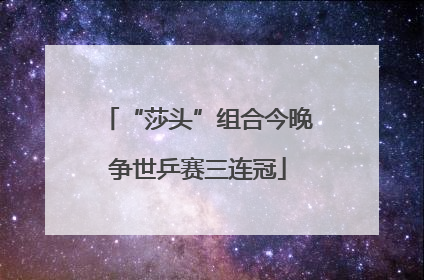 “莎头”组合今晚争世乒赛三连冠