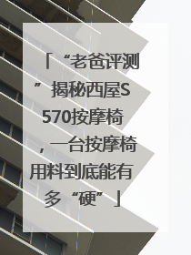 “老爸评测”揭秘西屋S570按摩椅，一台按摩椅用料到底能有多“硬”