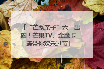 “芒系亲子”六一出圈！芒果TV、金鹰卡通带你欢乐过节