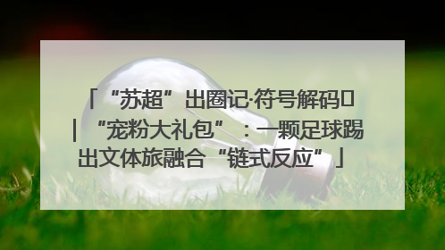 “苏超”出圈记·符号解码㉛｜“宠粉大礼包”：一颗足球踢出文体旅融合“链式反应”