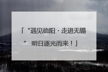 “遇见德阳・走进无锡” 明日逐光而来！