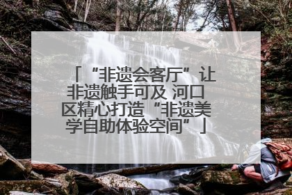 “非遗会客厅”让非遗触手可及 河口区精心打造“非遗美学自助体验空间”