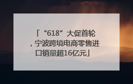 “618”大促首轮，宁波跨境电商零售进口销量超16亿元
