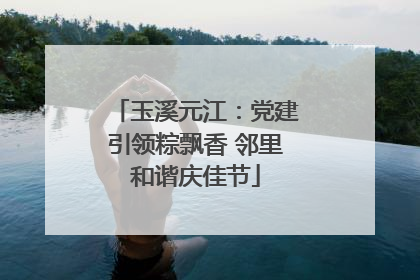 玉溪元江：党建引领粽飘香 邻里和谐庆佳节