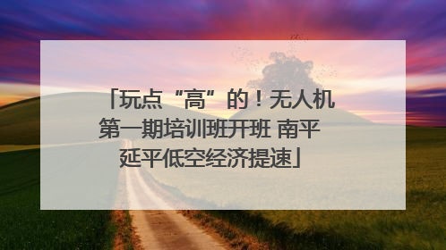 玩点“高”的！无人机第一期培训班开班 南平延平低空经济提速