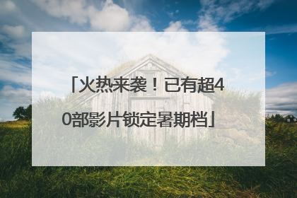 火热来袭！已有超40部影片锁定暑期档
