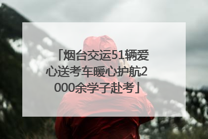 烟台交运51辆爱心送考车暖心护航2000余学子赴考