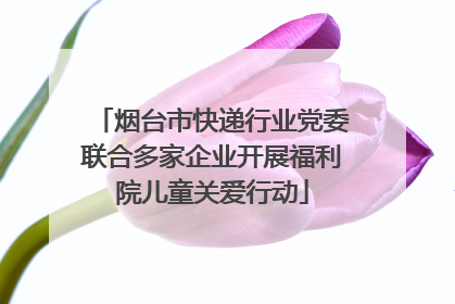 烟台市快递行业党委联合多家企业开展福利院儿童关爱行动