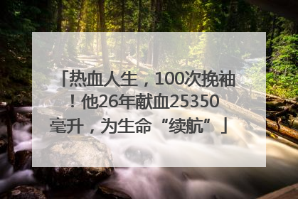 热血人生，100次挽袖！他26年献血25350毫升，为生命“续航”