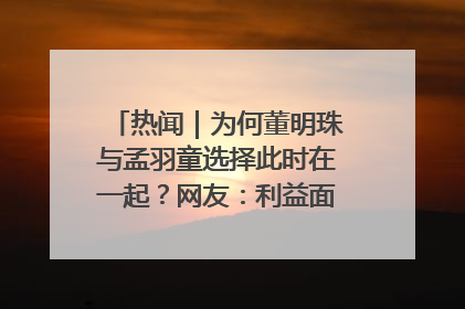 热闻｜为何董明珠与孟羽童选择此时在一起？网友：利益面前啥都能和解