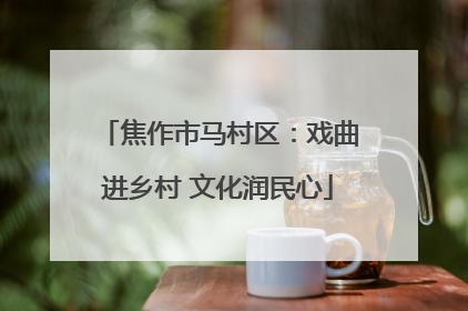 焦作市马村区：戏曲进乡村 文化润民心
