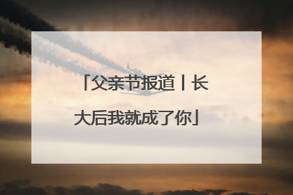 父亲节报道丨长大后我就成了你