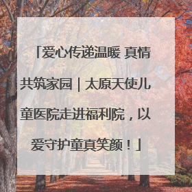 爱心传递温暖 真情共筑家园｜太原天使儿童医院走进福利院，以爱守护童真笑颜！